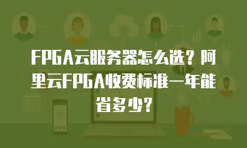 FPGA云服务器怎么选？阿里云FPGA收费标准一年能省多少？
