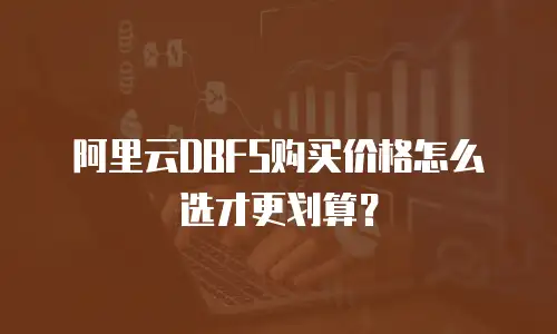阿里云DBFS购买价格怎么选才更划算？