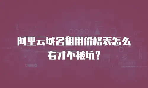阿里云域名租用价格表怎么看才不被坑？