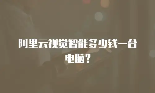 阿里云视觉智能多少钱一台电脑？