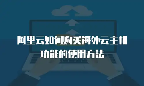 阿里云如何购买海外云主机功能的使用方法
