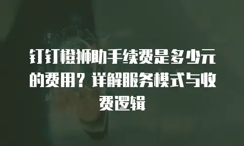 钉钉橙狮助手续费是多少元的费用？详解服务模式与收费逻辑