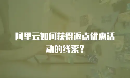 阿里云如何获得返点优惠活动的线索？