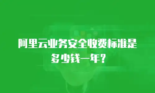 阿里云业务安全收费标准是多少钱一年？
