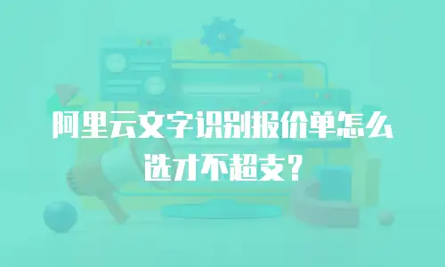 阿里云文字识别报价单怎么选才不超支？