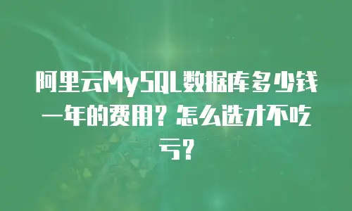 阿里云MySQL数据库多少钱一年的费用？怎么选才不吃亏？
