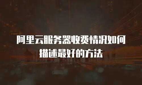 阿里云服务器收费情况如何描述最好的方法