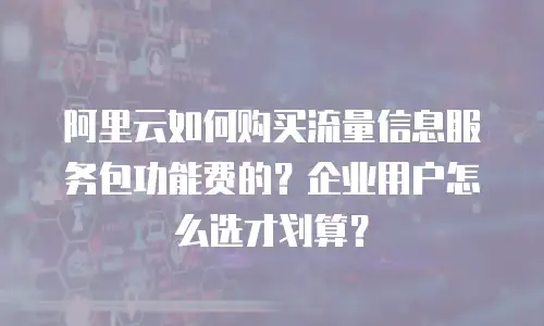 阿里云如何购买流量信息服务包功能费的？企业用户怎么选才划算？
