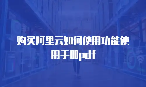购买阿里云如何使用功能使用手册pdf