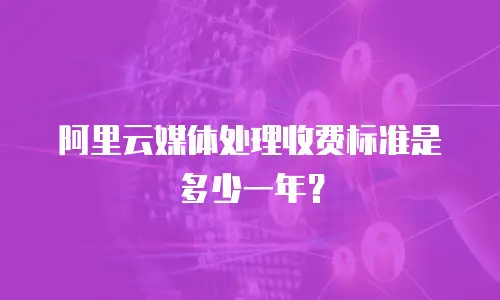 阿里云媒体处理收费标准是多少一年？