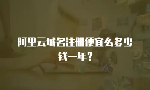 阿里云域名注册便宜么多少钱一年？