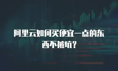 阿里云如何买便宜一点的东西不被坑？