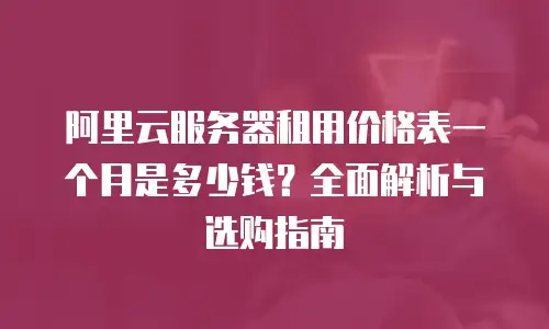 阿里云服务器租用价格表一个月是多少钱？全面解析与选购指南