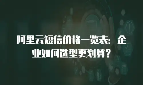阿里云短信价格一览表：企业如何选型更划算？