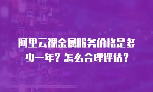 阿里云裸金属服务价格是多少一年？怎么合理评估？