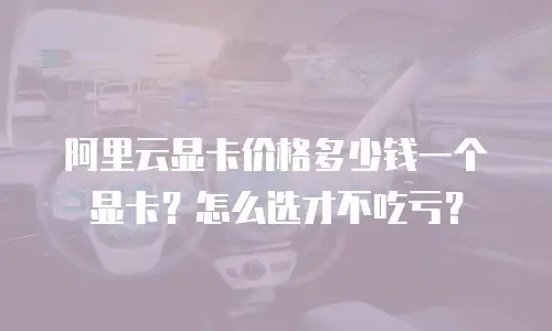 阿里云显卡价格多少钱一个显卡？怎么选才不吃亏？