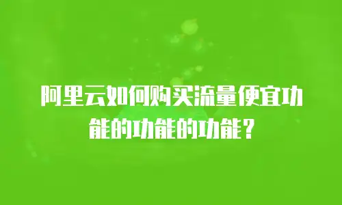 阿里云如何购买流量便宜功能的功能的功能？