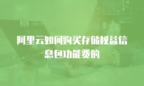 阿里云如何购买存储权益信息包功能费的