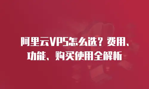阿里云VPS怎么选？费用、功能、购买使用全解析