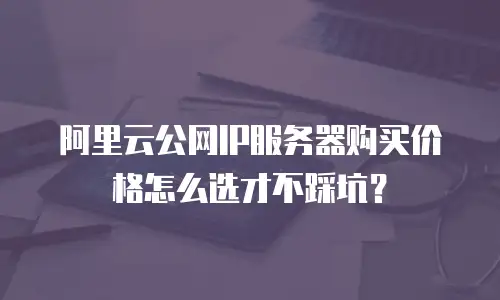阿里云公网IP服务器购买价格怎么选才不踩坑？