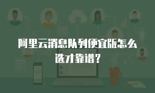 阿里云消息队列便宜版怎么选才靠谱？