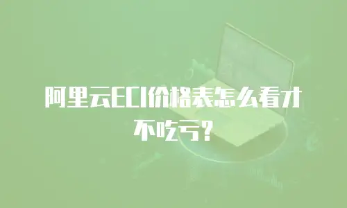 阿里云ECI价格表怎么看才不吃亏？