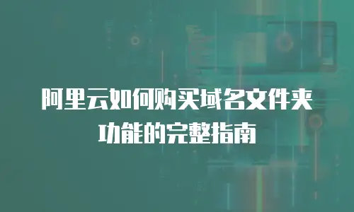 阿里云如何购买域名文件夹功能的完整指南