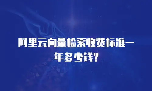 阿里云向量检索收费标准一年多少钱？