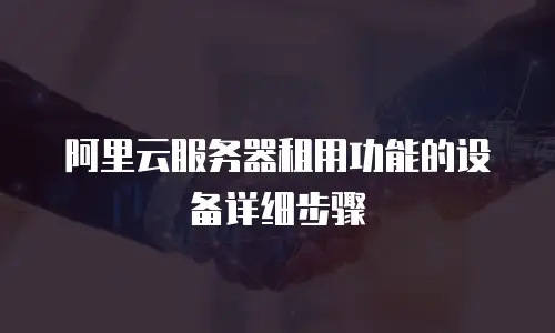 阿里云服务器租用功能的设备详细步骤