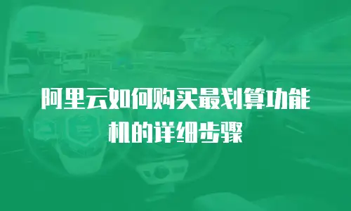 阿里云如何购买最划算功能机的详细步骤