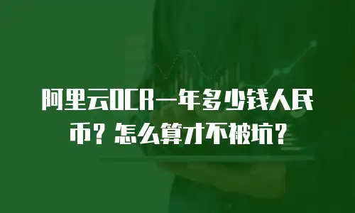阿里云OCR一年多少钱人民币？怎么算才不被坑？