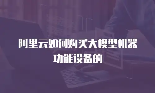 阿里云如何购买大模型机器功能设备的