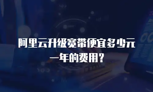 阿里云升级宽带便宜多少元一年的费用？