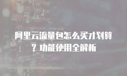 阿里云流量包怎么买才划算？功能使用全解析