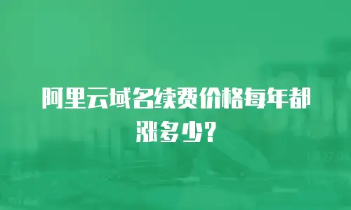 阿里云域名续费价格每年都涨多少？