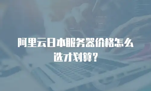 阿里云日本服务器价格怎么选才划算？