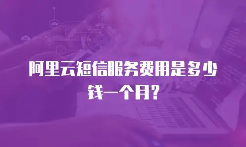 阿里云短信服务费用是多少钱一个月？
