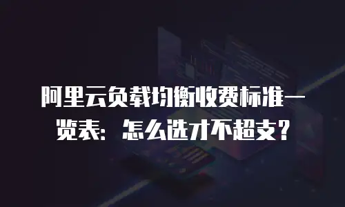 阿里云负载均衡收费标准一览表：怎么选才不超支？