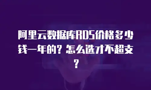 阿里云数据库RDS价格多少钱一年的？怎么选才不超支？