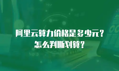 阿里云算力价格是多少元？怎么判断划算？
