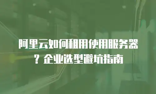 阿里云如何租用使用服务器？企业选型避坑指南