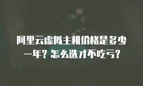 阿里云虚拟主机价格是多少一年？怎么选才不吃亏？
