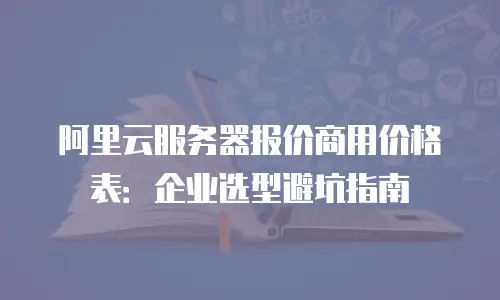 阿里云服务器报价商用价格表：企业选型避坑指南