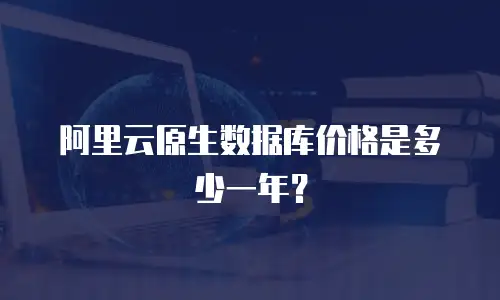 阿里云原生数据库价格是多少一年？
