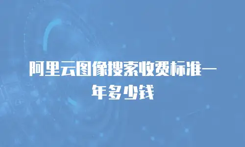 阿里云图像搜索收费标准一年多少钱