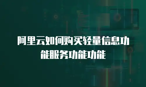 阿里云如何购买轻量信息功能服务功能功能