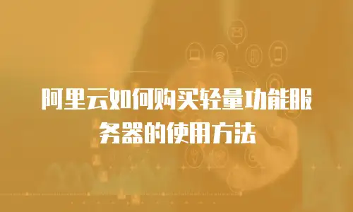 阿里云如何购买轻量功能服务器的使用方法