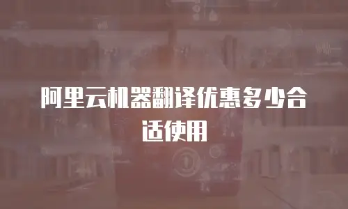 阿里云机器翻译优惠多少合适使用