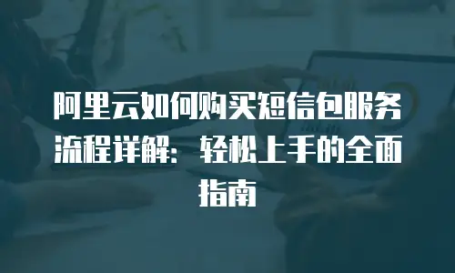 阿里云如何购买短信包服务流程详解：轻松上手的全面指南