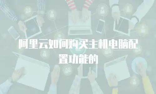 阿里云如何购买主机电脑配置功能的